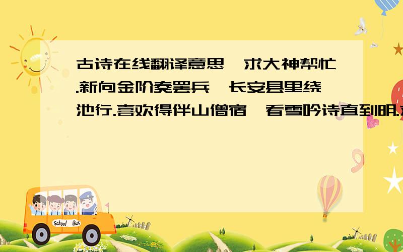 古诗在线翻译意思,求大神帮忙.新向金阶奏罢兵,长安县里绕池行.喜欢得伴山僧宿,看雪吟诗直到明.求古诗达人翻译一下.