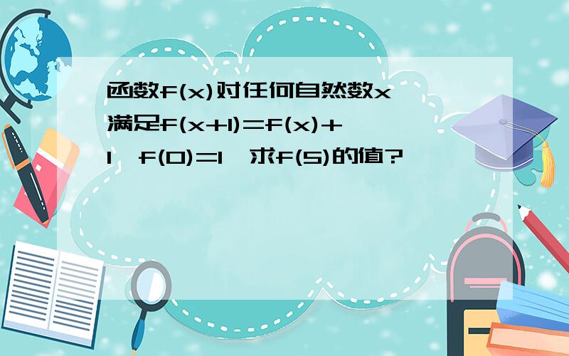 函数f(x)对任何自然数x,满足f(x+1)=f(x)+1,f(0)=1,求f(5)的值?