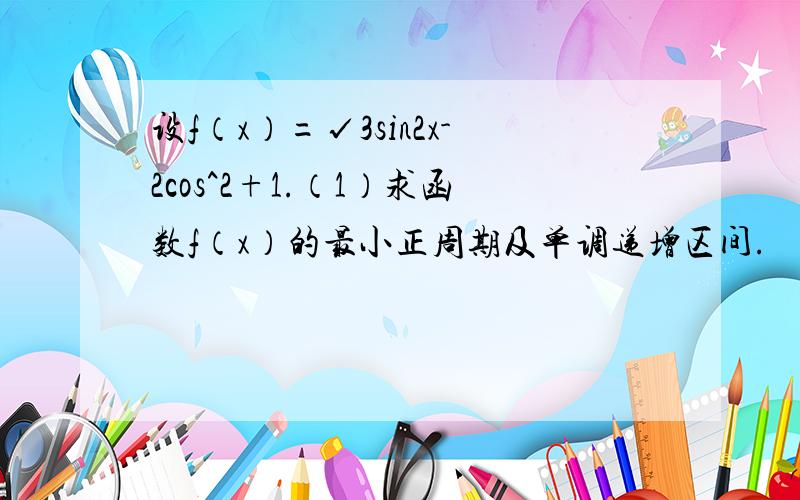 设f（x）=√3sin2x-2cos^2+1.（1）求函数f（x）的最小正周期及单调递增区间.