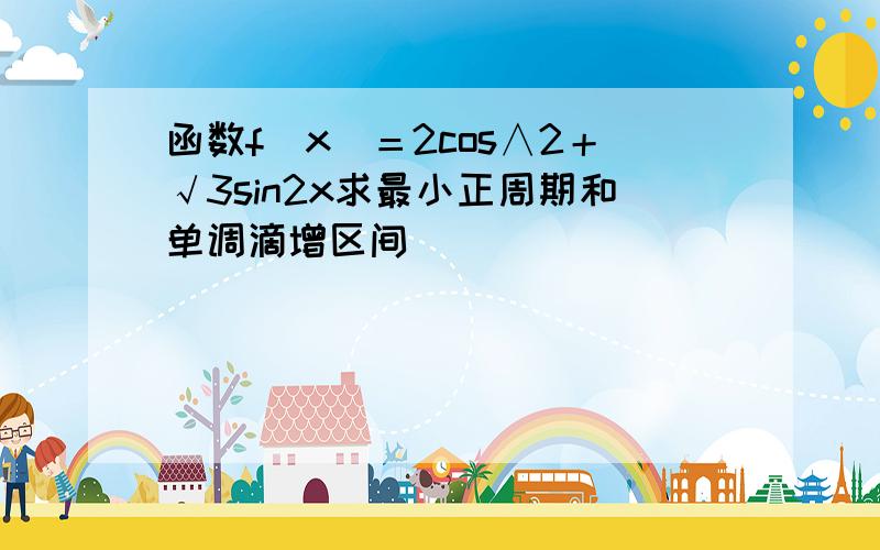 函数f（x）＝2cos∧2＋√3sin2x求最小正周期和单调滴增区间