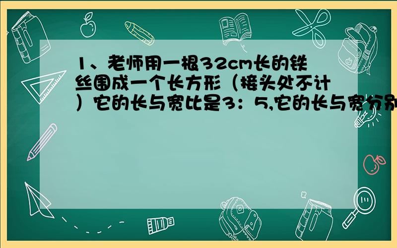 1、老师用一根32cm长的铁丝围成一个长方形（接头处不计）它的长与宽比是3：5,它的长与宽分别是多少面积呢2、将橘子、香蕉、苹果按5：3：2装入果盘,已知每个果盘装有10个橘子,每个盘中装