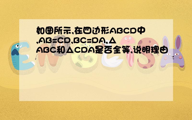 如图所示,在四边形ABCD中,AB=CD,BC=DA,△ABC和△CDA是否全等,说明理由