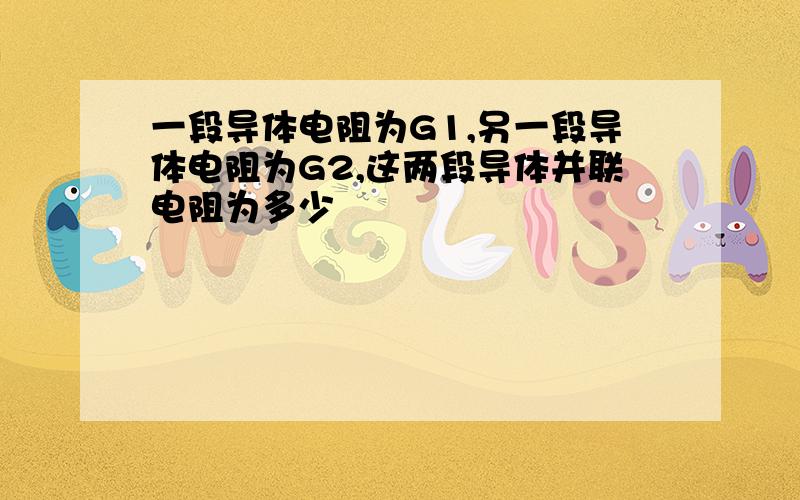 一段导体电阻为G1,另一段导体电阻为G2,这两段导体并联电阻为多少