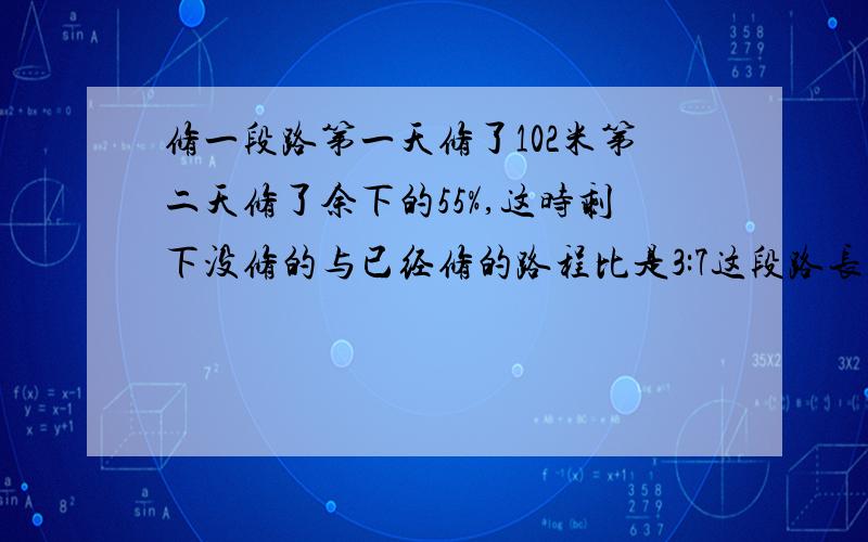 修一段路第一天修了102米第二天修了余下的55%,这时剩下没修的与已经修的路程比是3:7这段路长多少米?