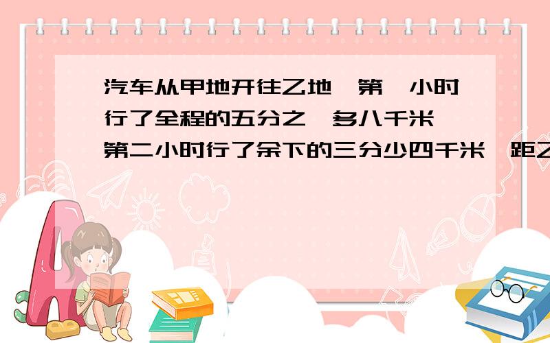 汽车从甲地开往乙地,第一小时行了全程的五分之一多八千米,第二小时行了余下的三分少四千米,距乙地还有124千米.求甲、乙两地相距多少千米?