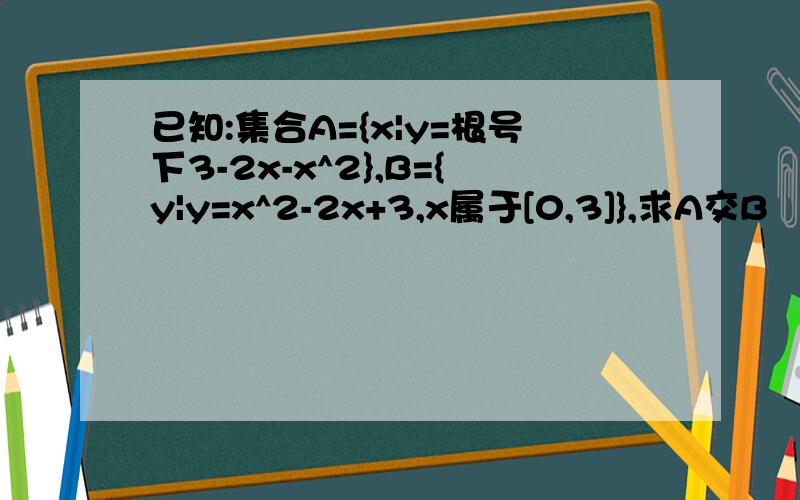 已知:集合A={x|y=根号下3-2x-x^2},B={y|y=x^2-2x+3,x属于[0,3]},求A交B