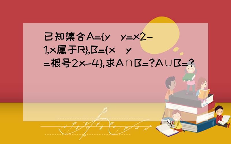 已知集合A={y|y=x2-1,x属于R},B={x|y=根号2x-4},求A∩B=?A∪B=?