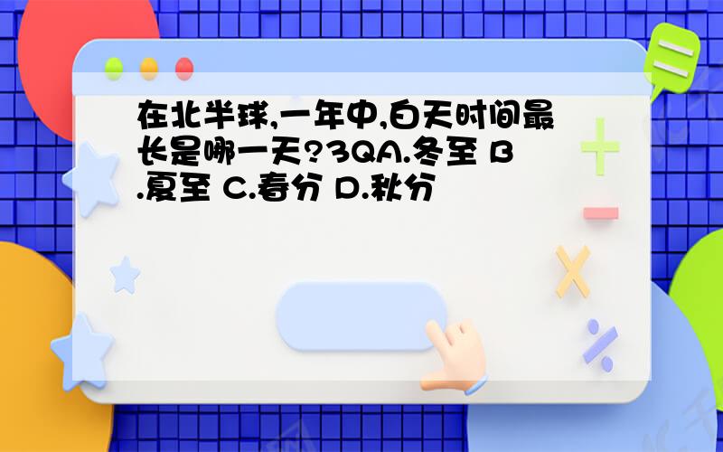 在北半球,一年中,白天时间最长是哪一天?3QA.冬至 B.夏至 C.春分 D.秋分