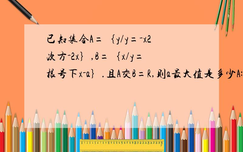 已知集合A=｛y/y=-x2次方-2x｝,B=｛x/y=根号下x-a｝.且A交B=R,则a最大值是多少A:1B:-1C:0D:2