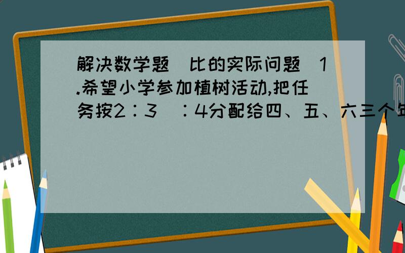 解决数学题（比的实际问题）1.希望小学参加植树活动,把任务按2∶3‍∶4分配给四、五、六三个年级.已知六年级比四年级多植树84棵.这次植树活动三个年级共植树多少棵?2.画一个面积是20