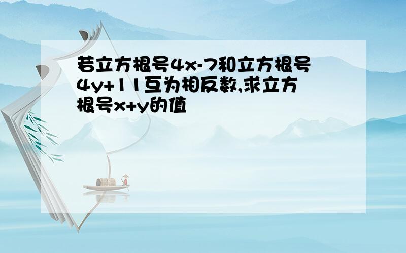 若立方根号4x-7和立方根号4y+11互为相反数,求立方根号x+y的值