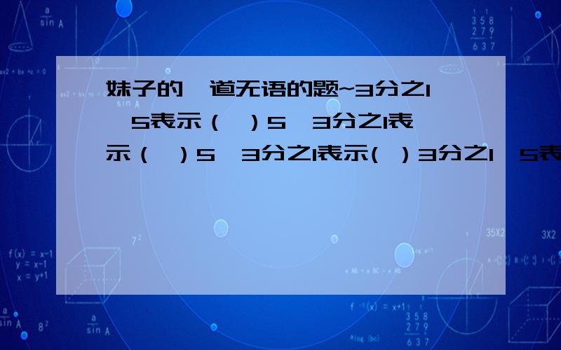 妹子的一道无语的题~3分之1×5表示（ ）5×3分之1表示（ ）5÷3分之1表示( ）3分之1÷5表示（ ）