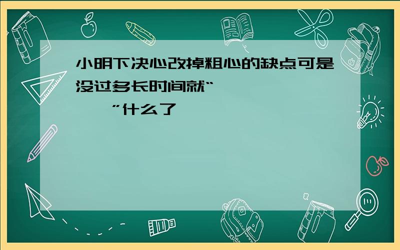 小明下决心改掉粗心的缺点可是没过多长时间就“————————”什么了