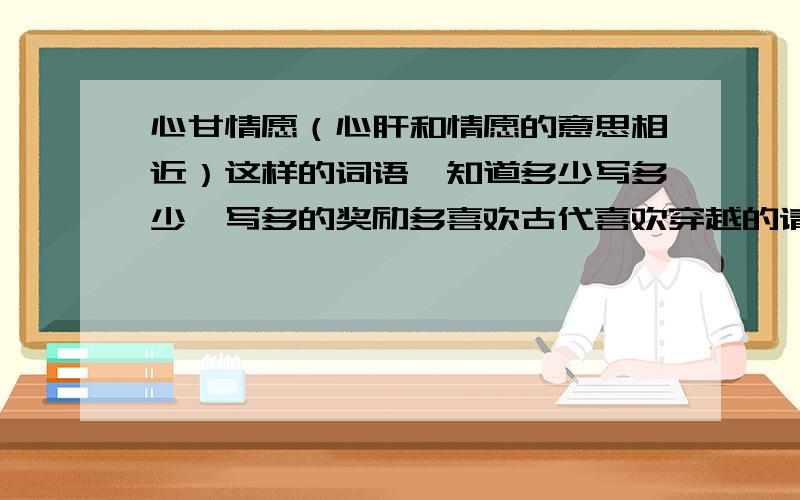 心甘情愿（心肝和情愿的意思相近）这样的词语,知道多少写多少,写多的奖励多喜欢古代喜欢穿越的请加QQ群：223133961。