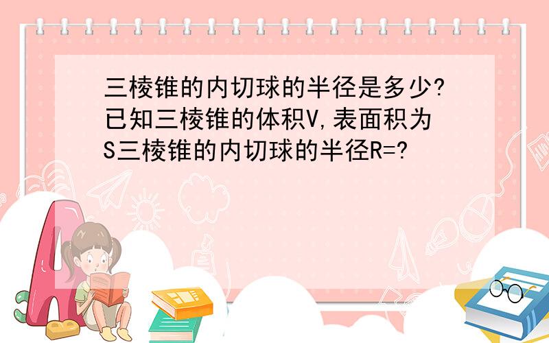 三棱锥的内切球的半径是多少?已知三棱锥的体积V,表面积为S三棱锥的内切球的半径R=?