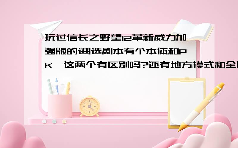 玩过信长之野望12革新威力加强版的进!选剧本有个本体和PK,这两个有区别吗?还有地方模式和全国模式有什么区别吗?这次每城的最高兵限竟是50W!R本不是凑齐几千人就算一场大战役了吗?光荣