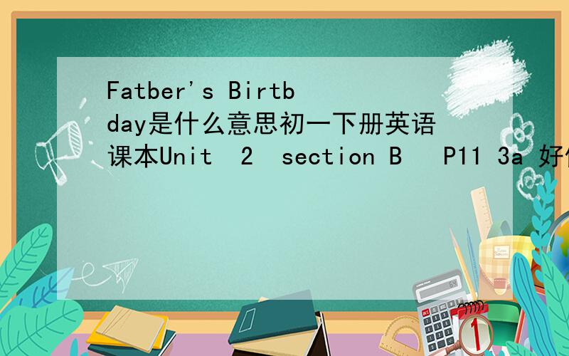 Fatber's Birtbday是什么意思初一下册英语课本Unit  2  section B   P11 3a 好像是一部电影,大家帮帮忙呀!我一点也没打错!没印错的！不信你看看六年级下册课本就知道了