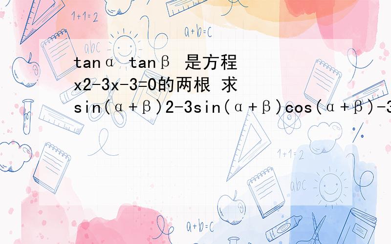 tanα tanβ 是方程 x2-3x-3=0的两根 求sin(α+β)2-3sin(α+β)cos(α+β)-3cos(tanα tanβ 是方程 x2-3x-3=0的两根 求sin(α+β)2-3sin(α+β)cos(α+β)-3cos(α+β）2