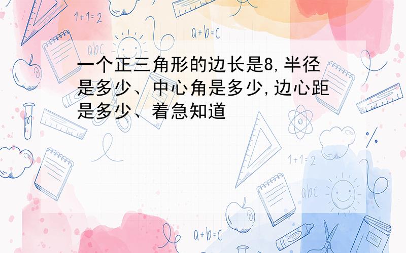 一个正三角形的边长是8,半径是多少、中心角是多少,边心距是多少、着急知道