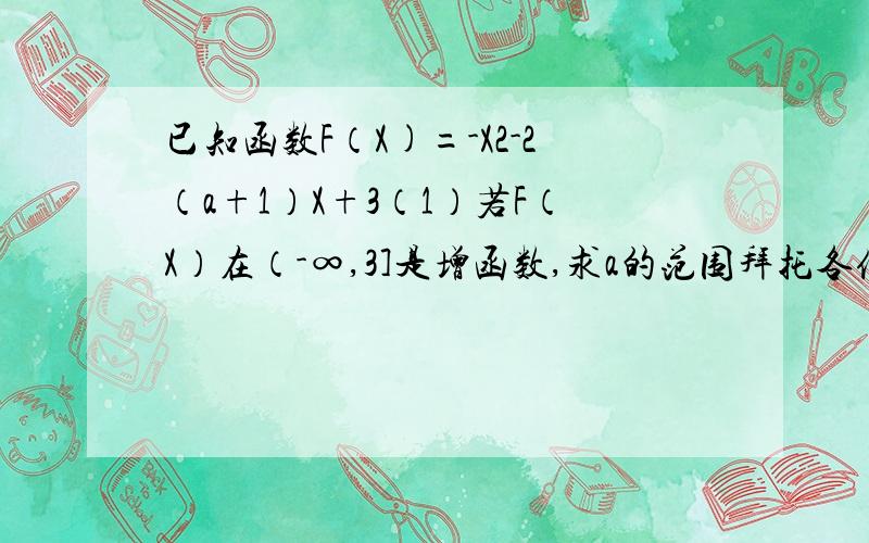 已知函数F（X)=-X2-2（a+1）X+3（1）若F（X）在（-∞,3]是增函数,求a的范围拜托各位大神