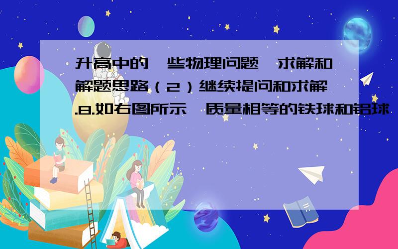 升高中的一些物理问题,求解和解题思路（2）继续提问和求解.8.如右图所示,质量相等的铁球和铝球,分别从高度均是h的光滑斜面和曲面的顶端滑到底端,则滑到底端时铁球和铝球的动能（）