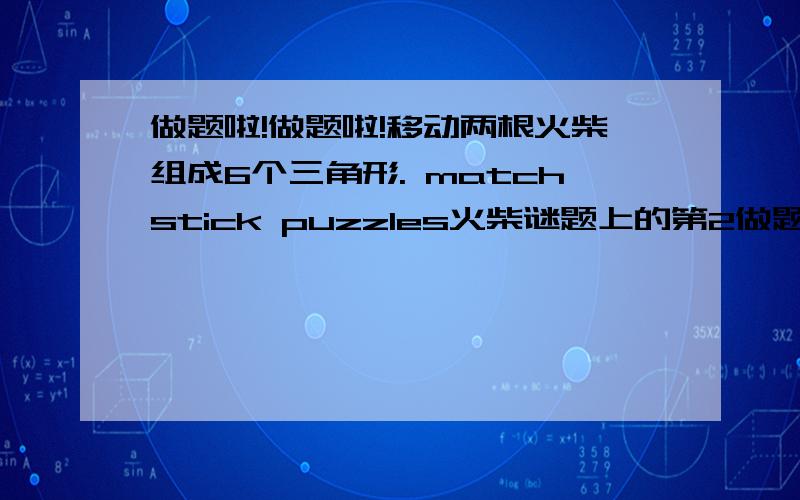 做题啦!做题啦!移动两根火柴组成6个三角形. matchstick puzzles火柴谜题上的第2做题啦!做题啦!移动两根火柴组成6个三角形. matchstick puzzles火柴谜题上的第25关,求高手!