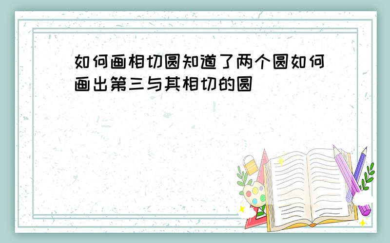 如何画相切圆知道了两个圆如何画出第三与其相切的圆