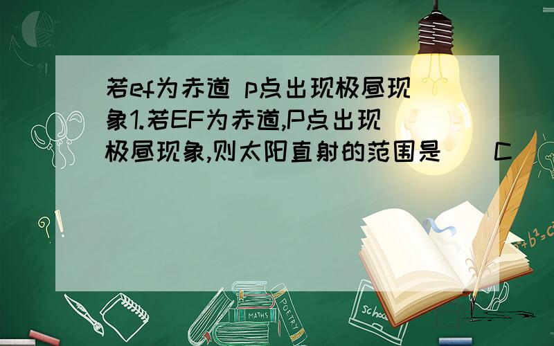 若ef为赤道 p点出现极昼现象1.若EF为赤道,P点出现极昼现象,则太阳直射的范围是(　C　)A.0°～20°N               B.0°～20°SC.20°N～23°26′N          D.20°S～23°26′S为什么PQ与经线夹角为20°其纬度数