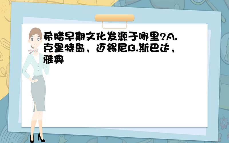 希腊早期文化发源于哪里?A.克里特岛，迈锡尼B.斯巴达，雅典