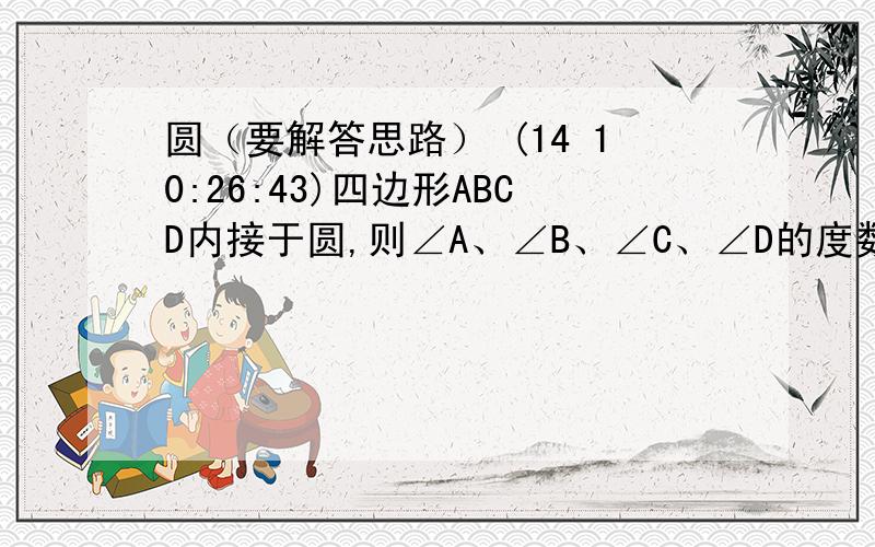 圆（要解答思路） (14 10:26:43)四边形ABCD内接于圆,则∠A、∠B、∠C、∠D的度数比可以是（  ）A.1∶2∶3∶4 B.7∶5∶10∶8C.13∶1∶5∶17 D.1∶3∶2∶4