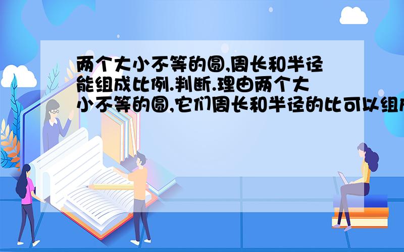 两个大小不等的圆,周长和半径能组成比例.判断.理由两个大小不等的圆,它们周长和半径的比可以组成比例.