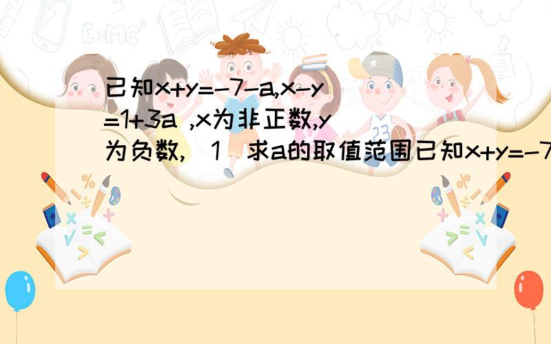 已知x+y=-7-a,x-y=1+3a ,x为非正数,y为负数,（1)求a的取值范围已知x+y=-7-a,x-y=1+3a ,x为非正数,y为负数,（1)求a的取值范围
