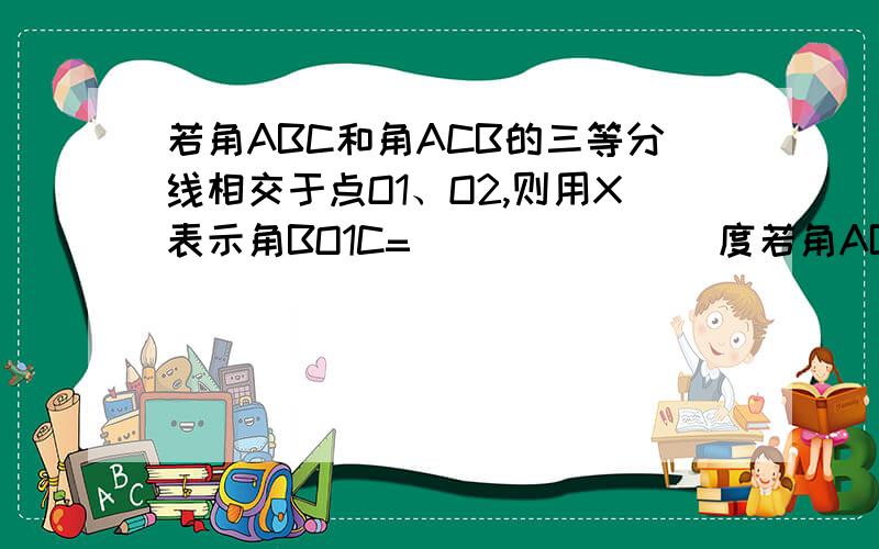 若角ABC和角ACB的三等分线相交于点O1、O2,则用X表示角BO1C= _______度若角ABC和角ACB的n等分线相交于点O1、O2.On-1 则用X表示角BO1C= _______度