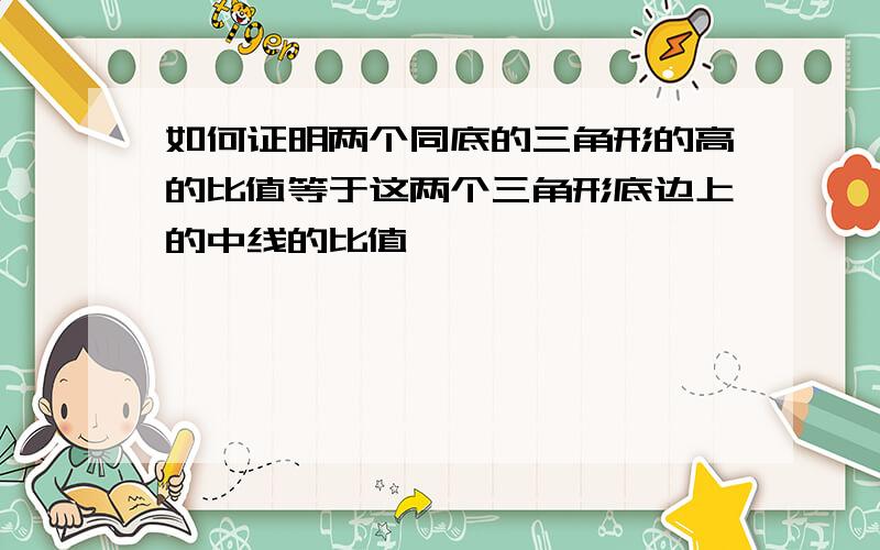 如何证明两个同底的三角形的高的比值等于这两个三角形底边上的中线的比值