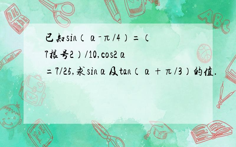 已知sin（α-π/4）=（7根号2）/10,cos2α=7/25,求sinα及tan（α+π/3）的值.