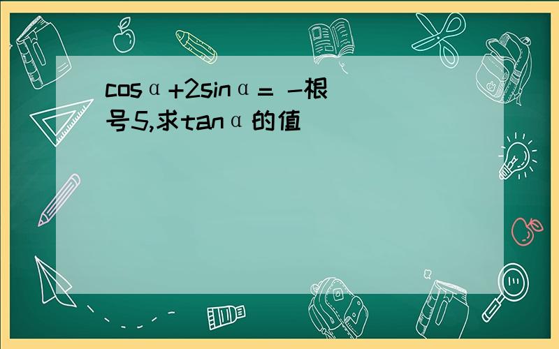 cosα+2sinα= -根号5,求tanα的值