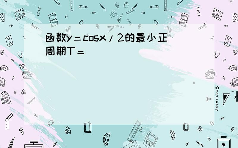 函数y＝cosx/2的最小正周期T＝