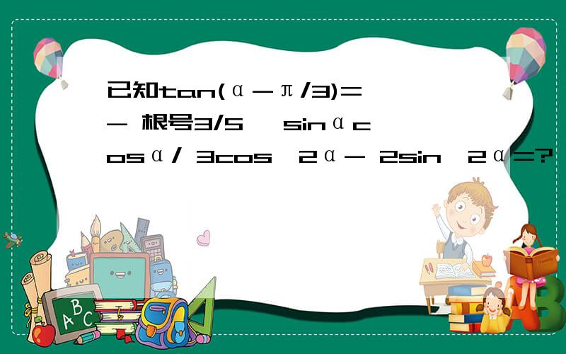 已知tan(α-π/3)= - 根号3/5 ,sinαcosα/ 3cos^2α- 2sin^2α=?