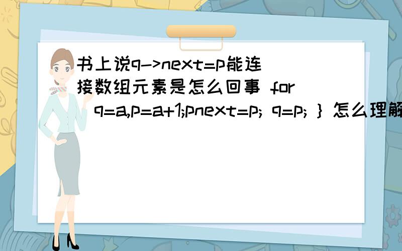 书上说q->next=p能连接数组元素是怎么回事 for(q=a,p=a+1;pnext=p; q=p; } 怎么理解