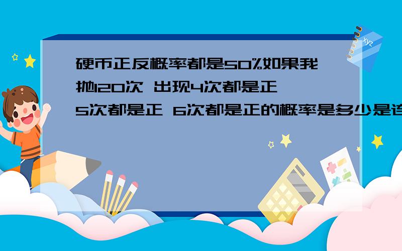 硬币正反概率都是50%如果我抛120次 出现4次都是正 5次都是正 6次都是正的概率是多少是连续出现的概率 连续4次5次6次