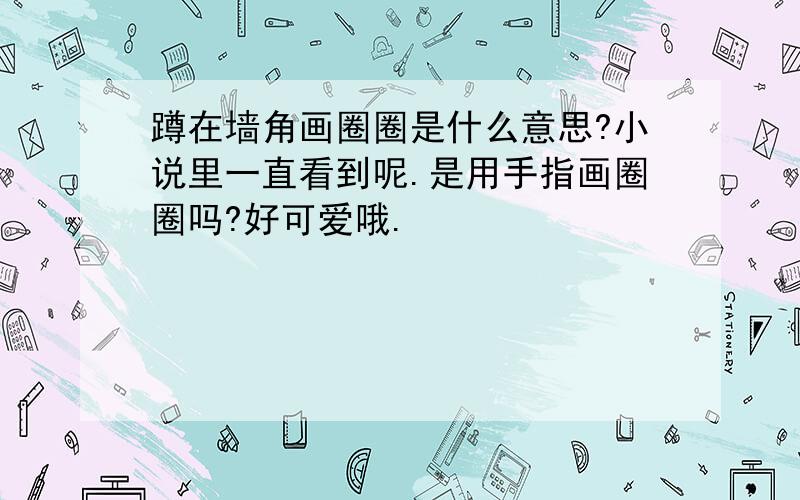 蹲在墙角画圈圈是什么意思?小说里一直看到呢.是用手指画圈圈吗?好可爱哦.