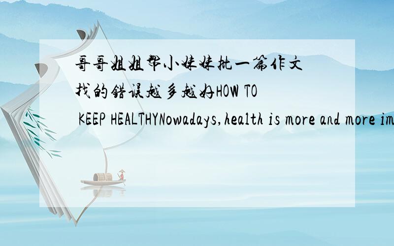 哥哥姐姐帮小妹妹批一篇作文 找的错误越多越好HOW TO KEEP HEALTHYNowadays,health is more and more important in our lives.It plays an important role in the cruel competitions in society.But how to keep healthy?Here are some tips.To b