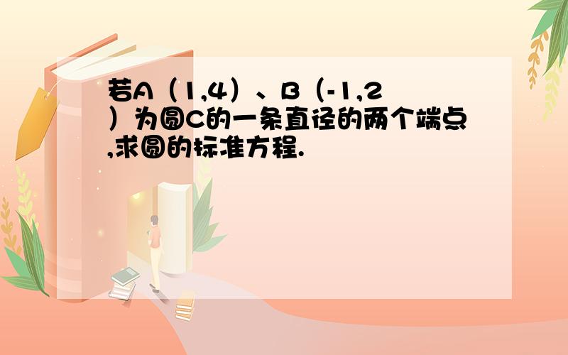 若A（1,4）、B（-1,2）为圆C的一条直径的两个端点,求圆的标准方程.