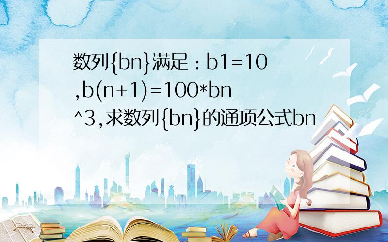 数列{bn}满足：b1=10,b(n+1)=100*bn^3,求数列{bn}的通项公式bn