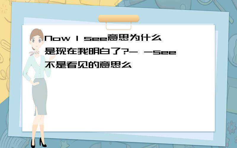 Now I see意思为什么是现在我明白了?- -see不是看见的意思么