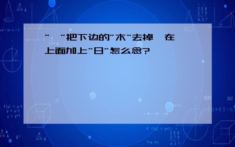 “桀”把下边的”木“去掉,在上面加上“日”怎么念?