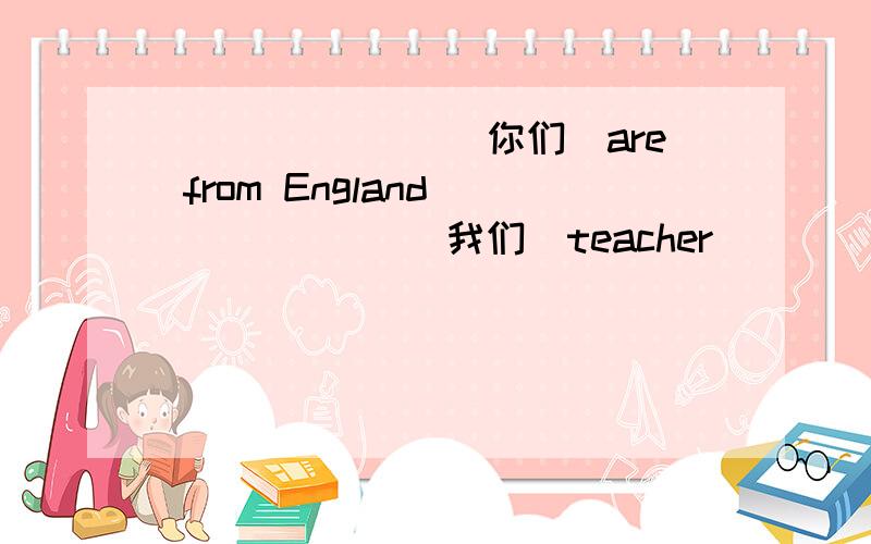 _______（你们）are from England_______(我们）teacher