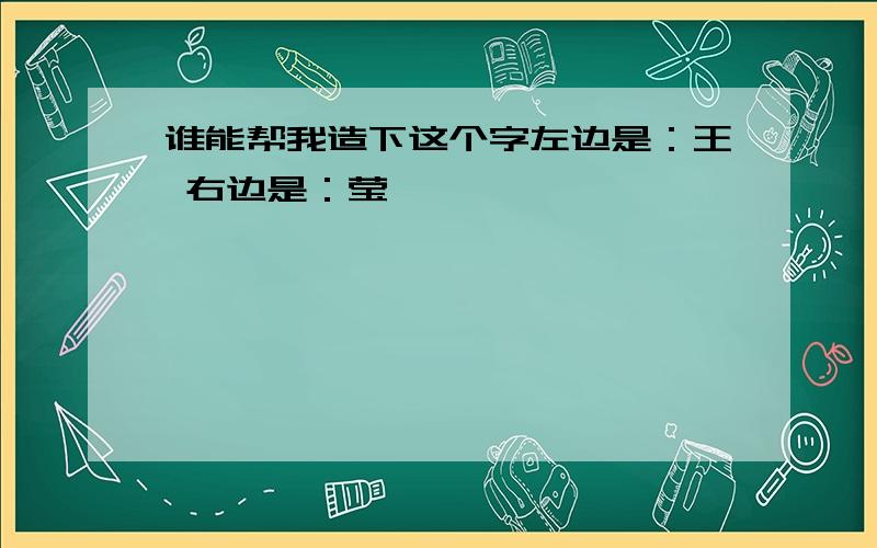 谁能帮我造下这个字左边是：王 右边是：莹