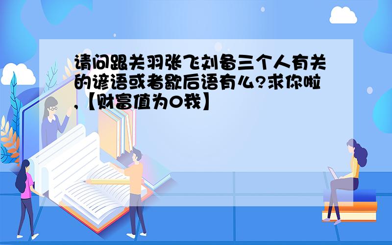 请问跟关羽张飞刘备三个人有关的谚语或者歇后语有么?求你啦,【财富值为0我】