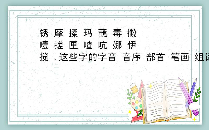 锈 摩 揉 玛 蘸 毒 撇 噎 搓 匣 喳 吭 娜 伊 搅 ,这些字的字音 音序 部首 笔画 组词